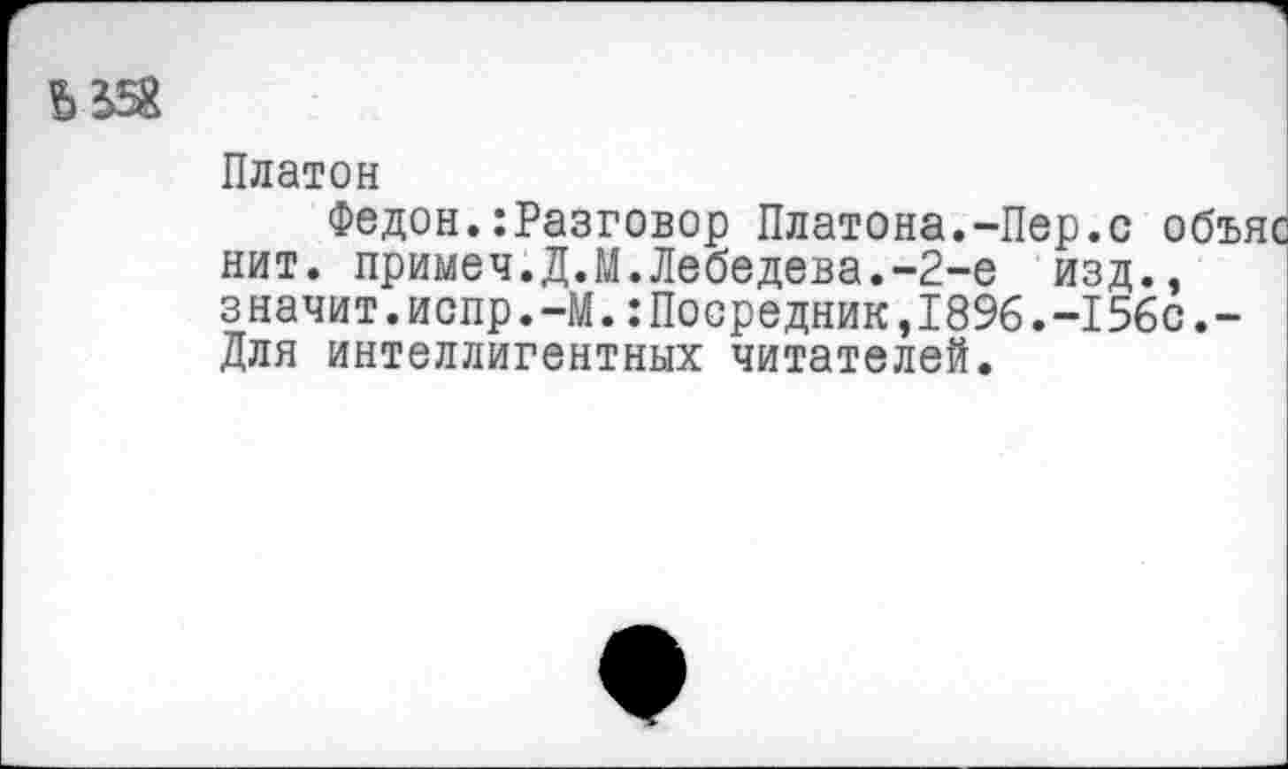 ﻿
Платон
Федон.:Разговор Платона.-Пер.с объяс нит. примем.Д.М.Лебедева.-2-е изд., значит. испр.-М.:Посредник, 18%. -156с.-Для интеллигентных читателей.